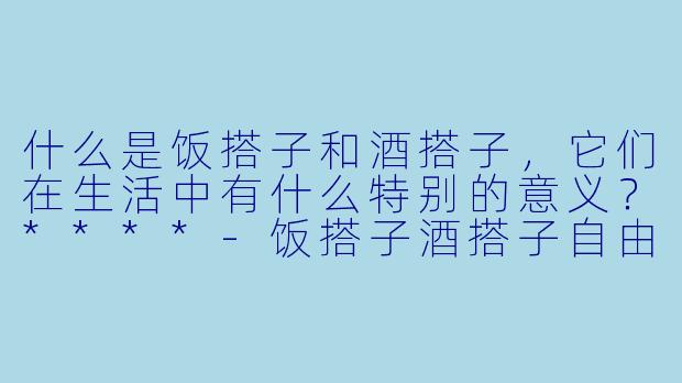 什么是饭搭子和酒搭子,它们在生活中有什么特别的意义?****