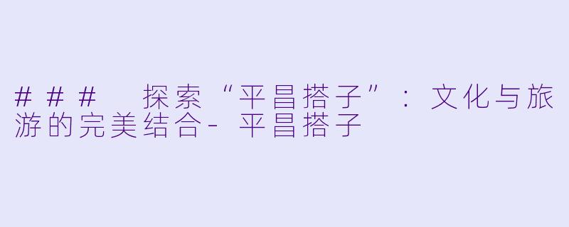 ### 探索“平昌搭子”:文化与旅游的完美结合