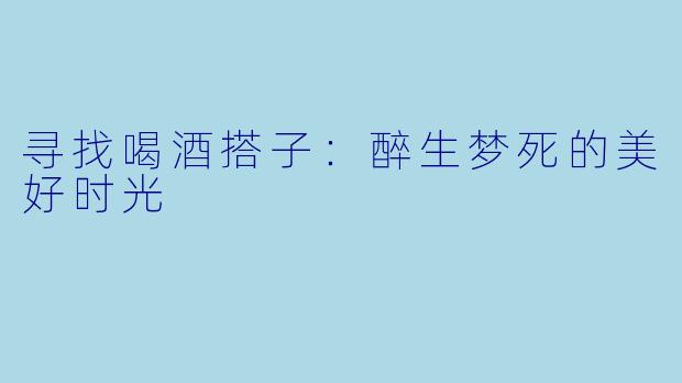 寻找喝酒搭子：醉生梦死的美好时光