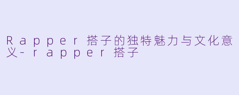 Rapper搭子的独特魅力与文化意义-rapper搭子
