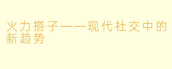 火力搭子——现代社交中的新趋势