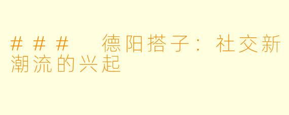 ### 德阳搭子：社交新潮流的兴起