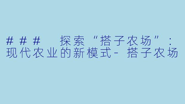 ### 探索“搭子农场”：现代农业的新模式-搭子农场