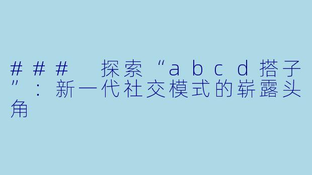 ### 探索“abcd搭子”：新一代社交模式的崭露头角