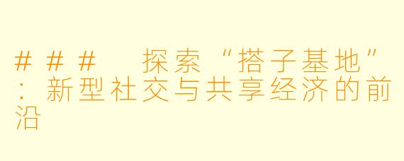 ### 探索“搭子基地”：新型社交与共享经济的前沿