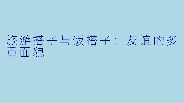 旅游搭子与饭搭子：友谊的多重面貌