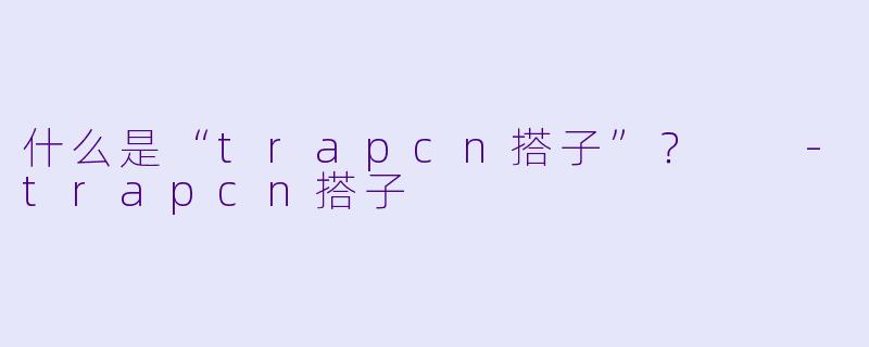 什么是“trapcn搭子”？  -trapcn搭子