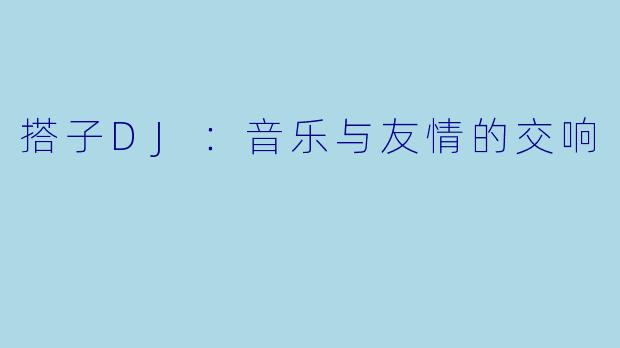搭子DJ：音乐与友情的交响
