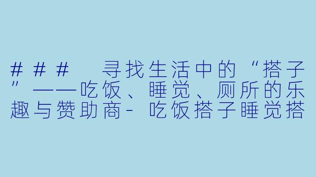 ### 寻找生活中的“搭子”——吃饭、睡觉、厕所的乐趣与赞助商-吃饭搭子睡觉搭子厕所搭子赞助商