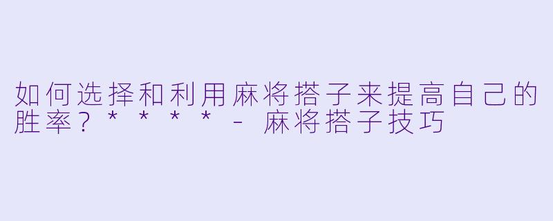 如何选择和利用麻将搭子来提高自己的胜率?****