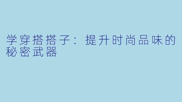 学穿搭搭子:提升时尚品味的秘密武器