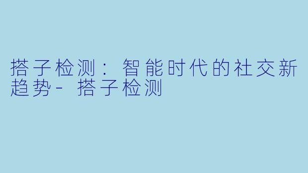 搭子检测：智能时代的社交新趋势-搭子检测