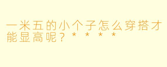 一米五的小个子怎么穿搭才能显高呢?****