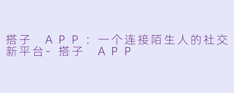 搭子 APP：一个连接陌生人的社交新平台-搭子 APP