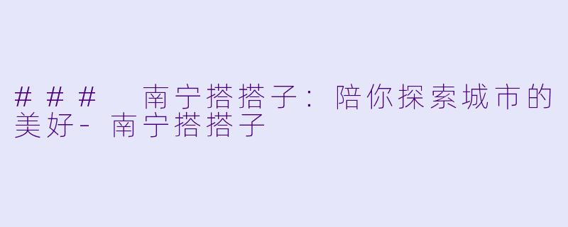 ### 南宁搭搭子：陪你探索城市的美好-南宁搭搭子
