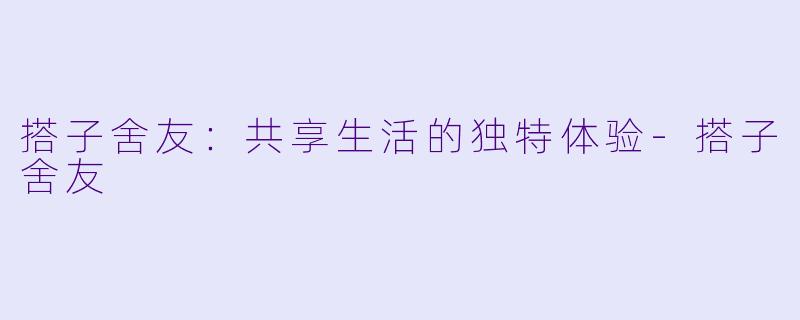 搭子舍友：共享生活的独特体验-搭子舍友