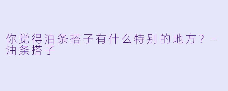 你觉得油条搭子有什么特别的地方？