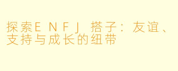探索ENFJ搭子：友谊、支持与成长的纽带