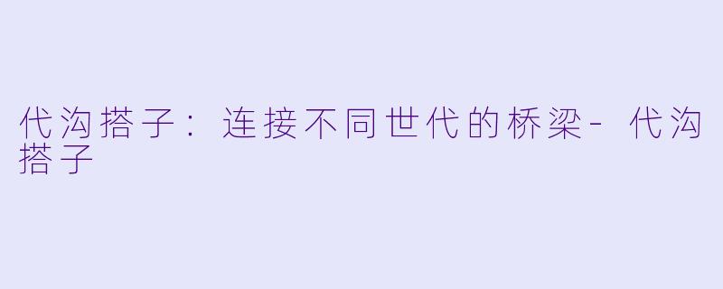 代沟搭子：连接不同世代的桥梁-代沟搭子