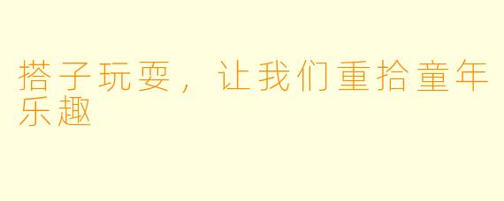 搭子玩耍，让我们重拾童年乐趣