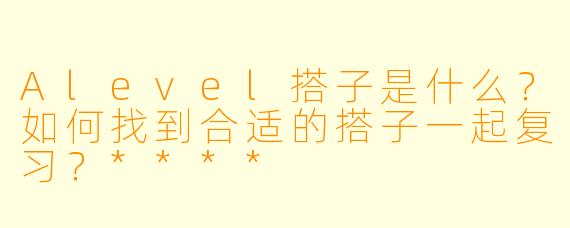 Alevel搭子是什么?如何找到合适的搭子一起复习?****