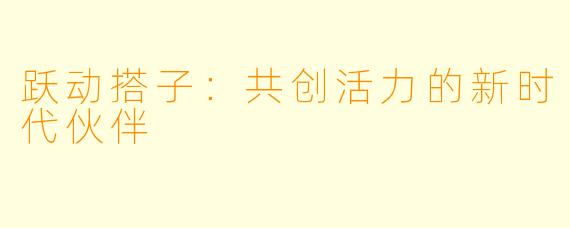跃动搭子：共创活力的新时代伙伴