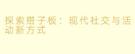 探索搭子板：现代社交与活动新方式
