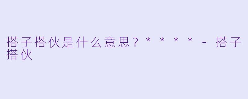 搭子搭伙是什么意思？****