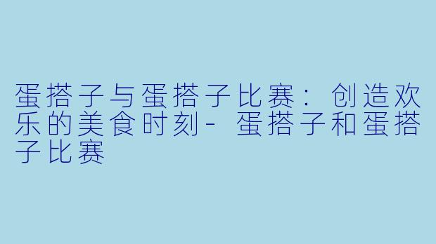 蛋搭子与蛋搭子比赛：创造欢乐的美食时刻-蛋搭子和蛋搭子比赛