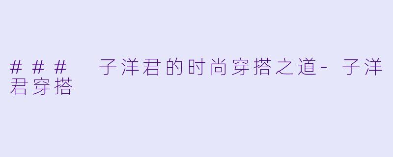 ### 子洋君的时尚穿搭之道-子洋君穿搭