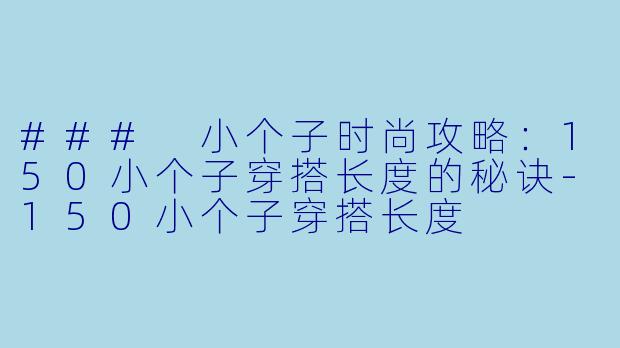 ### 小个子时尚攻略：150小个子穿搭长度的秘诀-150小个子穿搭长度