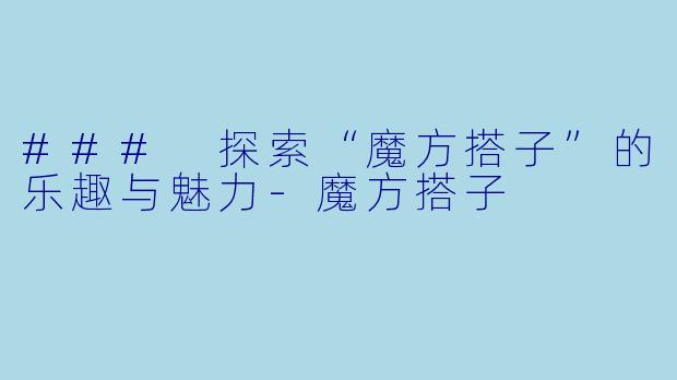 ### 探索“魔方搭子”的乐趣与魅力-魔方搭子
