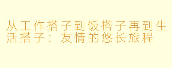 从工作搭子到饭搭子再到生活搭子：友情的悠长旅程