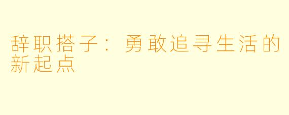 辞职搭子：勇敢追寻生活的新起点