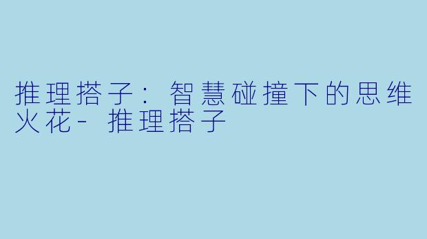 推理搭子:智慧碰撞下的思维火花