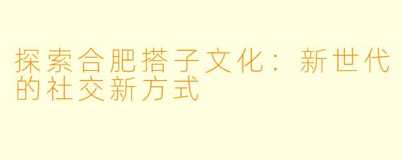 探索合肥搭子文化：新世代的社交新方式