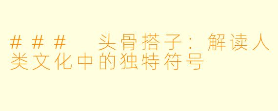 ### 头骨搭子：解读人类文化中的独特符号