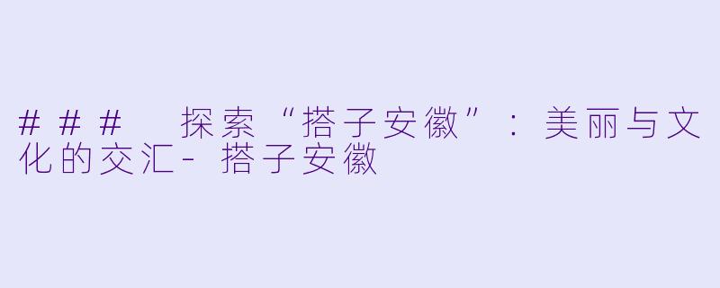 ### 探索“搭子安徽”：美丽与文化的交汇-搭子安徽