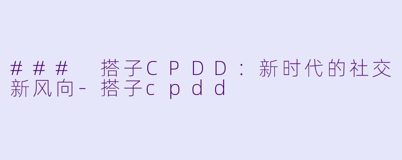 ### 搭子CPDD：新时代的社交新风向-搭子cpdd