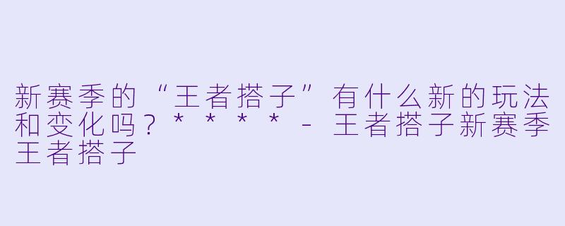 新赛季的“王者搭子”有什么新的玩法和变化吗?****