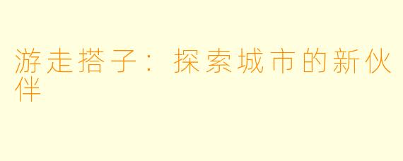 游走搭子：探索城市的新伙伴
