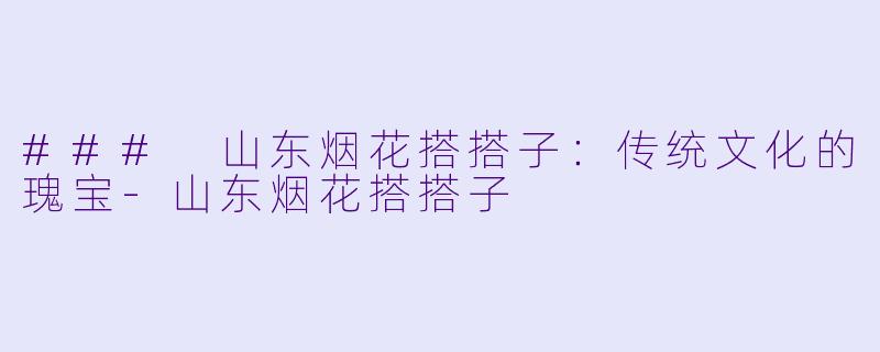### 山东烟花搭搭子：传统文化的瑰宝-山东烟花搭搭子