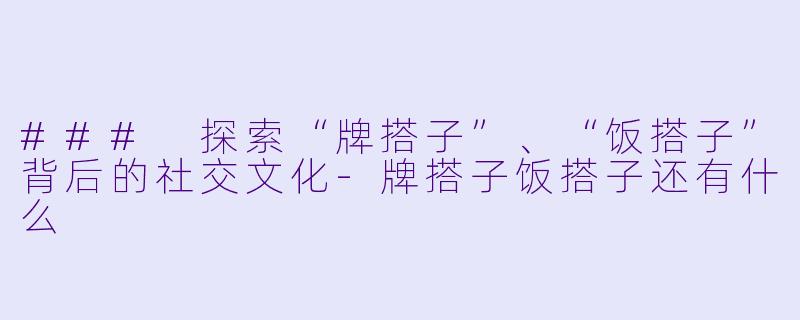 ### 探索“牌搭子”、“饭搭子”背后的社交文化-牌搭子饭搭子还有什么
