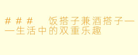 ### 饭搭子兼酒搭子——生活中的双重乐趣