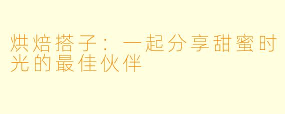 烘焙搭子:一起分享甜蜜时光的最佳伙伴