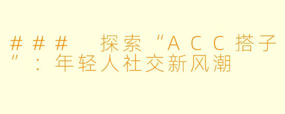 ### 探索“ACC搭子”：年轻人社交新风潮