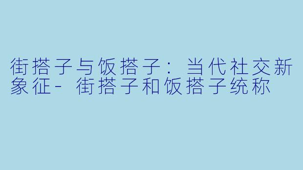 街搭子与饭搭子：当代社交新象征