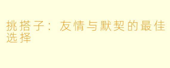 挑搭子：友情与默契的最佳选择