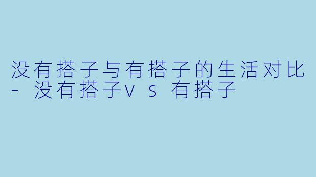 没有搭子与有搭子的生活对比-没有搭子vs有搭子
