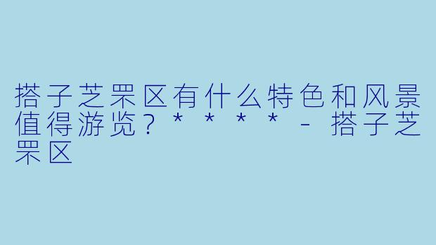 搭子芝罘区有什么特色和风景值得游览?****